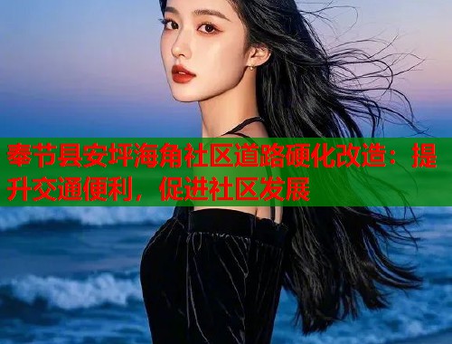奉节县安坪海角社区道路硬化改造：提升交通便利，促进社区发展  第1张