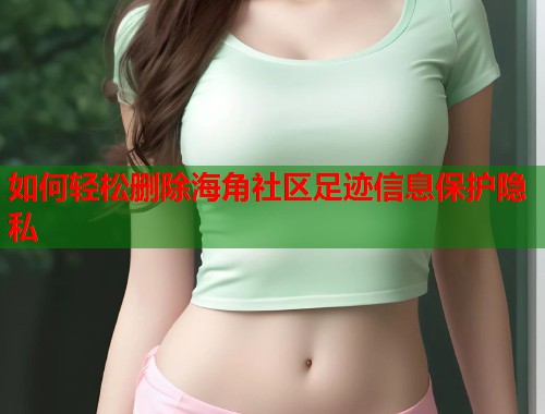 如何轻松删除海角社区足迹信息保护隐私  第1张