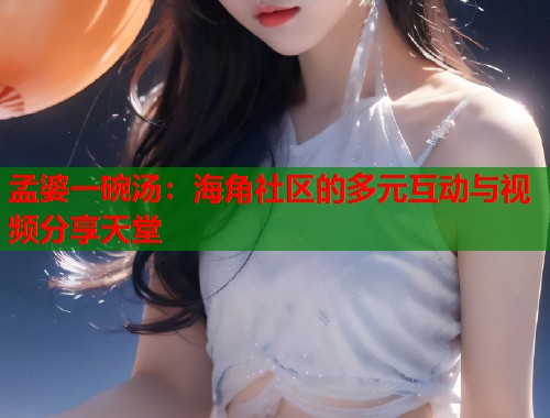 孟婆一碗汤：海角社区的多元互动与视频分享天堂  第1张