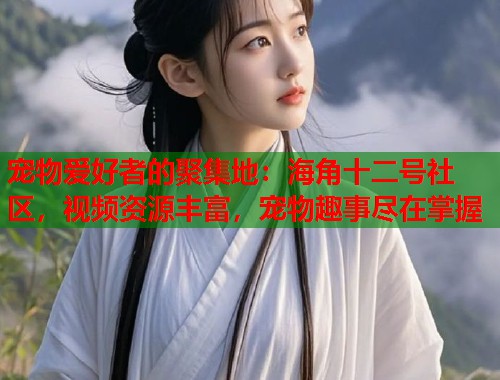 宠物爱好者的聚集地：海角十二号社区，视频资源丰富，宠物趣事尽在掌握  第2张