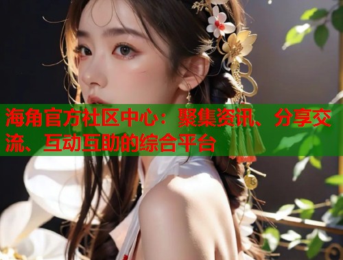 海角官方社区中心：聚集资讯、分享交流、互动互助的综合平台  第1张
