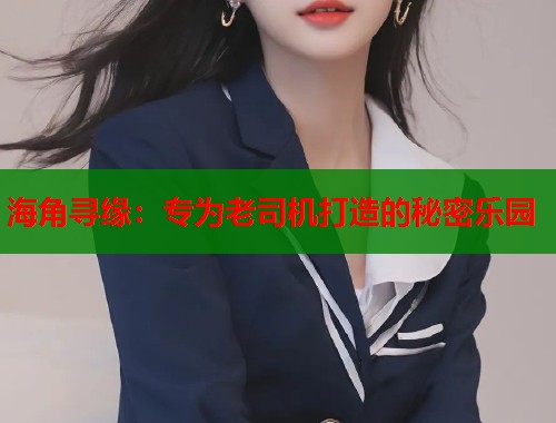 海角寻缘：专为老司机打造的秘密乐园  第1张