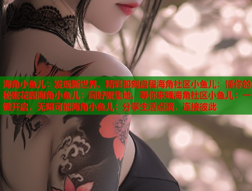 海角小鱼儿：发现新世界，精彩即刻启程海角社区小鱼儿：懂你的秘密花园海角小鱼儿：同好聚集地，等你来嗨海角社区小鱼儿：一键开启，无限可能海角小鱼儿：分享生活点滴，连接彼此  第1张