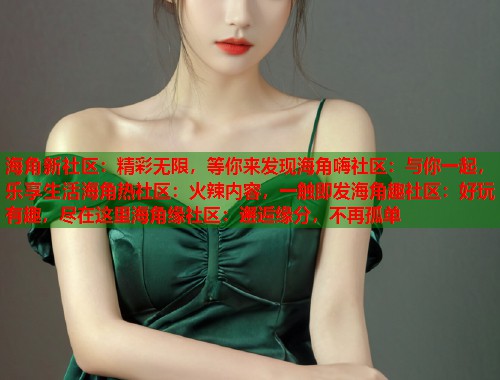 海角新社区：精彩无限，等你来发现海角嗨社区：与你一起，乐享生活海角热社区：火辣内容，一触即发海角趣社区：好玩有趣，尽在这里海角缘社区：邂逅缘分，不再孤单  第1张
