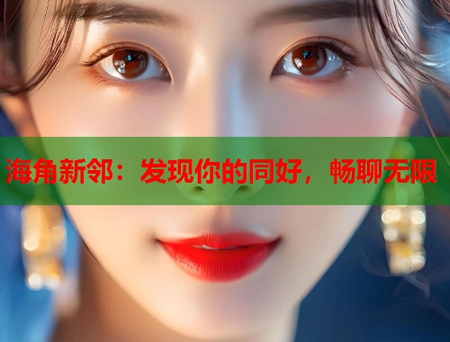 海角新邻：发现你的同好，畅聊无限  第1张