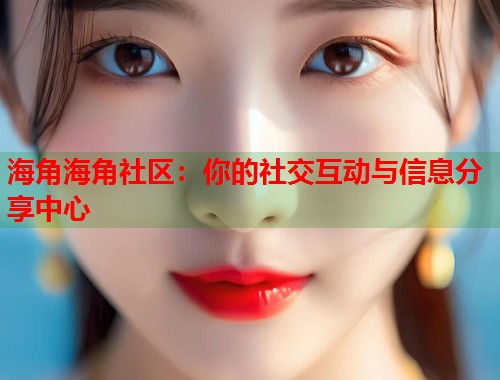 海角海角社区：你的社交互动与信息分享中心  第1张
