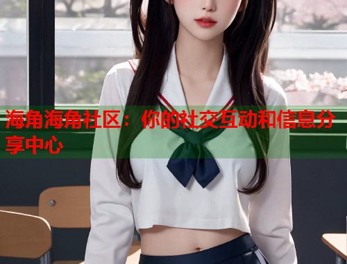 海角海角社区：你的社交互动和信息分享中心  第1张