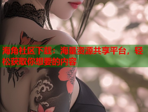 海角社区下载：海量资源共享平台，轻松获取你想要的内容  第1张