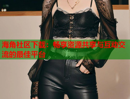 海角社区下载：畅享资源共享与互动交流的最佳平台  第1张