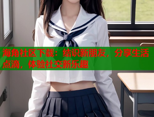 海角社区下载：结识新朋友，分享生活点滴，体验社交新乐趣  第1张