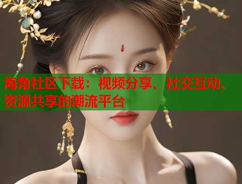 海角社区下载：视频分享、社交互动、资源共享的潮流平台  第2张