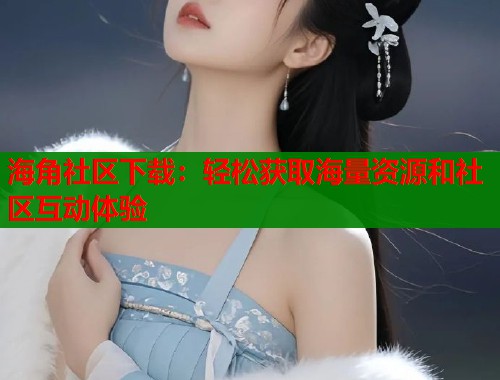 海角社区下载：轻松获取海量资源和社区互动体验  第1张