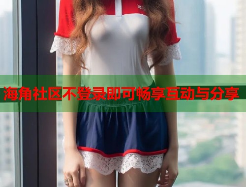 海角社区不登录即可畅享互动与分享  第1张