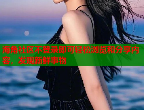 海角社区不登录即可轻松浏览和分享内容，发现新鲜事物  第1张