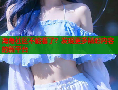海角社区不能看了？发现更多精彩内容的新平台  第1张