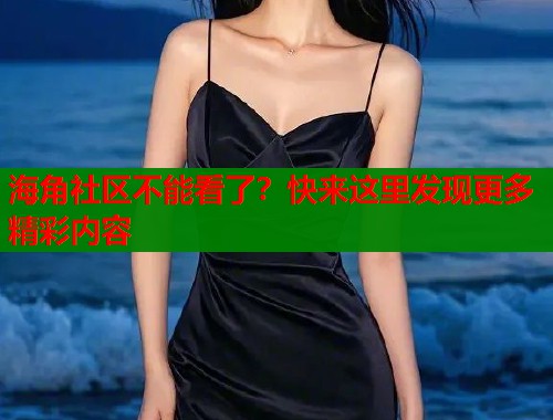 海角社区不能看了？快来这里发现更多精彩内容  第1张