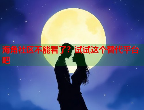 海角社区不能看了？试试这个替代平台吧  第2张
