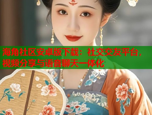 海角社区安卓版下载：社交交友平台，视频分享与语音聊天一体化  第1张