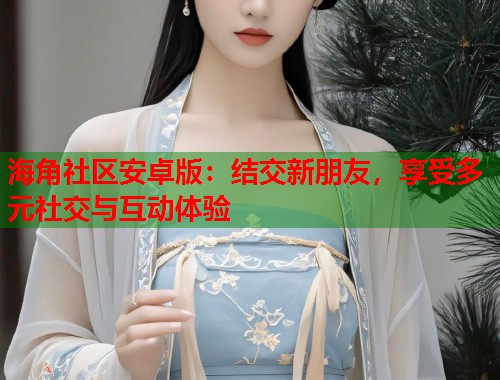 海角社区安卓版：结交新朋友，享受多元社交与互动体验  第2张