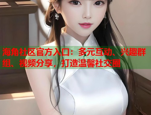 海角社区官方入口：多元互动、兴趣群组、视频分享，打造温馨社交圈  第1张