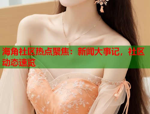 海角社区热点聚焦：新闻大事记，社区动态速览  第1张