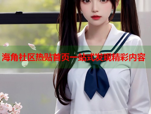 海角社区热贴首页一站式发现精彩内容  第2张