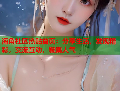 海角社区热贴首页：分享生活，发现精彩，交流互动，聚集人气  第1张
