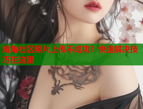 海角社区照片上传不成功？快速解决技巧在这里  第1张