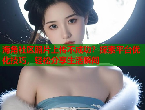 海角社区照片上传不成功？探索平台优化技巧，轻松分享生活瞬间  第1张
