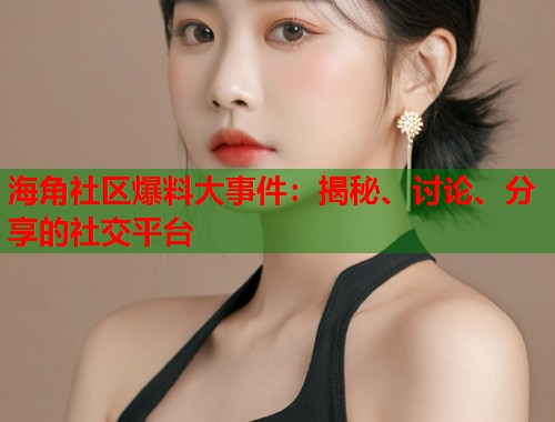 海角社区爆料大事件：揭秘、讨论、分享的社交平台  第1张