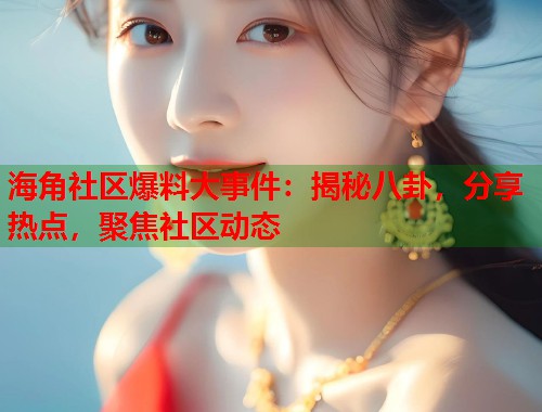 海角社区爆料大事件：揭秘八卦，分享热点，聚焦社区动态  第1张