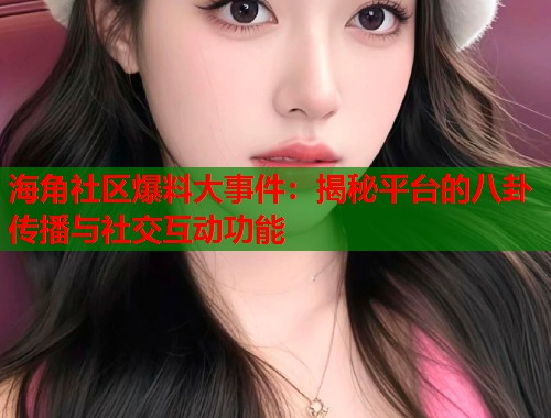 海角社区爆料大事件：揭秘平台的八卦传播与社交互动功能  第1张