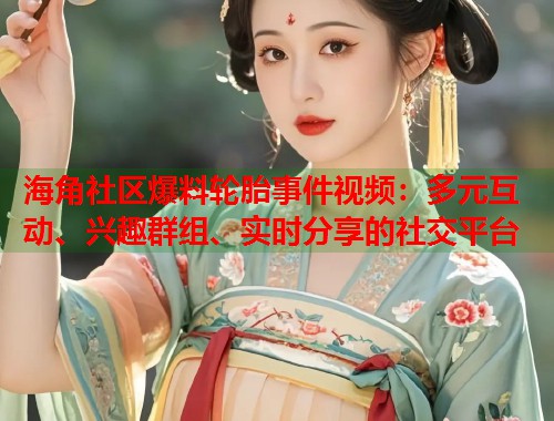 海角社区爆料轮胎事件视频：多元互动、兴趣群组、实时分享的社交平台  第1张