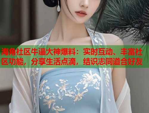 海角社区牛逼大神爆料：实时互动、丰富社区功能，分享生活点滴，结识志同道合好友  第1张