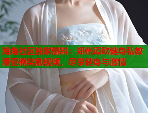 海角社区独家爆料：郑州迈欧健身私教潘亚楠奖励视频，尽享健身与激情  第1张