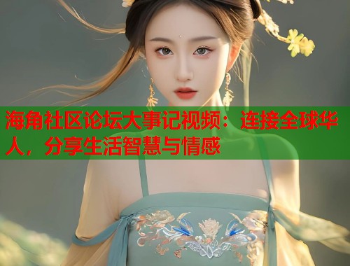 海角社区论坛大事记视频：连接全球华人，分享生活智慧与情感  第2张
