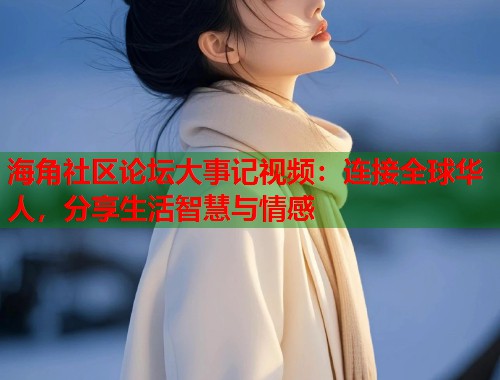 海角社区论坛大事记视频：连接全球华人，分享生活智慧与情感  第1张