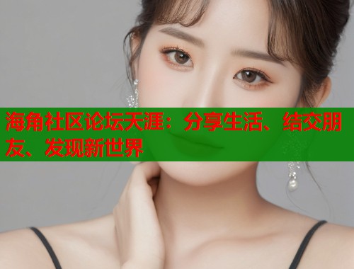 海角社区论坛天涯：分享生活、结交朋友、发现新世界  第1张