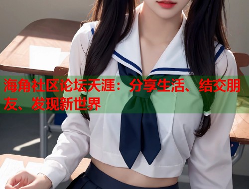 海角社区论坛天涯：分享生活、结交朋友、发现新世界  第2张