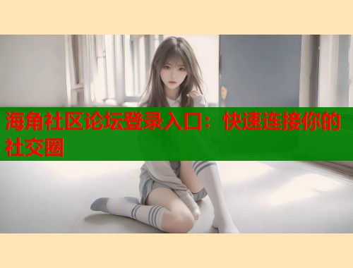 海角社区论坛登录入口：快速连接你的社交圈  第1张