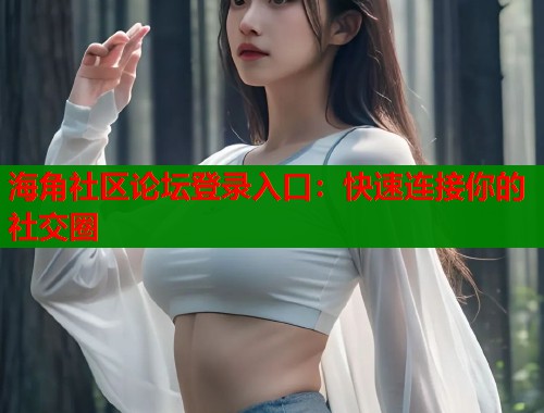 海角社区论坛登录入口：快速连接你的社交圈  第2张