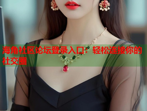 海角社区论坛登录入口：轻松连接你的社交圈  第1张
