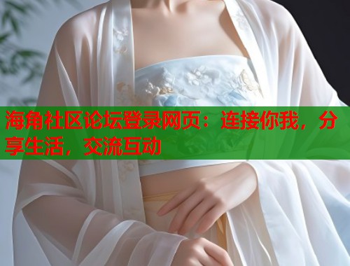 海角社区论坛登录网页：连接你我，分享生活，交流互动  第2张