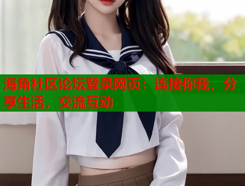 海角社区论坛登录网页：连接你我，分享生活，交流互动  第1张