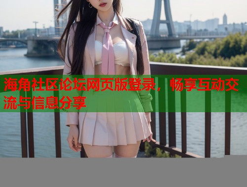 海角社区论坛网页版登录，畅享互动交流与信息分享  第1张