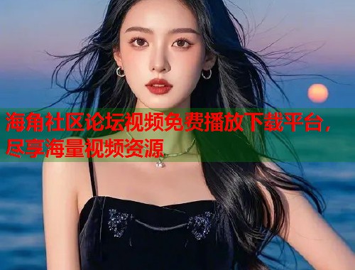 海角社区论坛视频免费播放下载平台，尽享海量视频资源  第1张