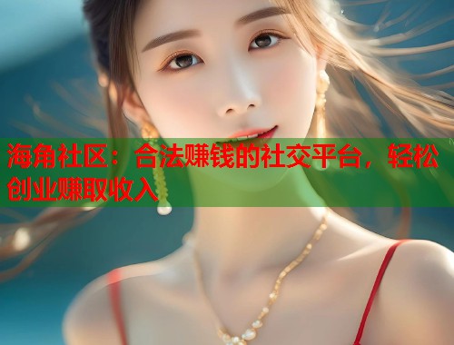 海角社区：合法赚钱的社交平台，轻松创业赚取收入  第1张