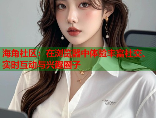 海角社区：在浏览器中体验丰富社交、实时互动与兴趣圈子  第1张