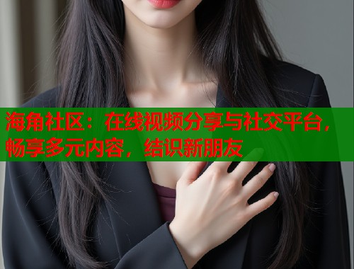 海角社区：在线视频分享与社交平台，畅享多元内容，结识新朋友  第1张