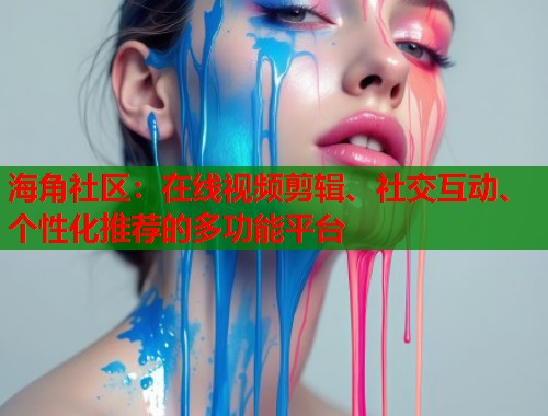 海角社区：在线视频剪辑、社交互动、个性化推荐的多功能平台  第1张